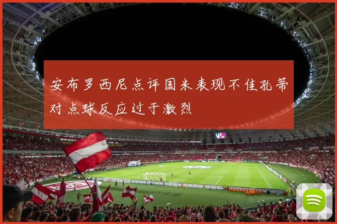 安布罗西尼点评国米表现不佳孔蒂对点球反应过于激烈