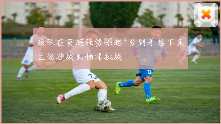 狼队在英超强势崛起5分到手接下来主场迎战利物浦挑战