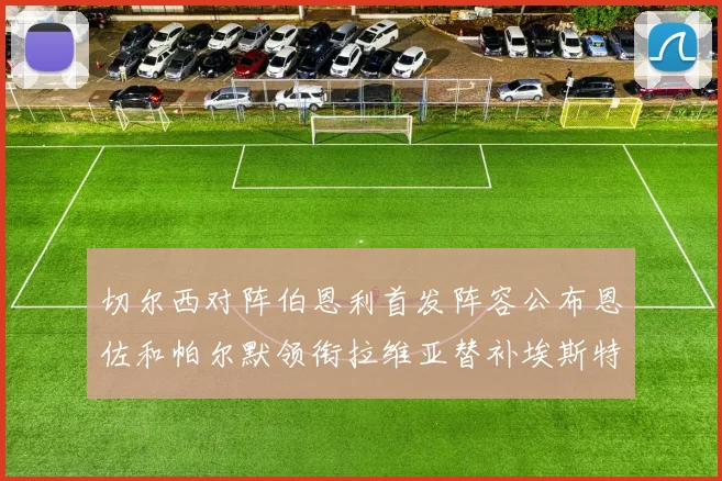 切尔西对阵伯恩利首发阵容公布恩佐和帕尔默领衔拉维亚替补埃斯特旺因伤缺席