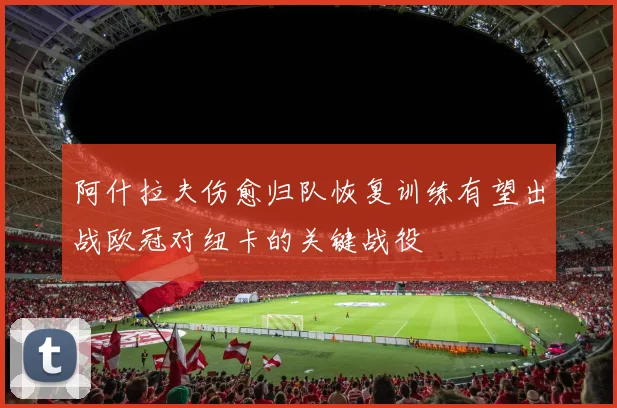 阿什拉夫伤愈归队恢复训练有望出战欧冠对纽卡的关键战役