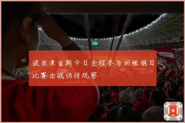 波尔津吉斯今日全程参与训练明日比赛出战仍待观察