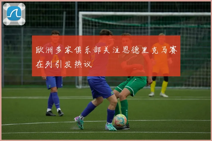 欧洲多家俱乐部关注恩德里克马赛在列引发热议