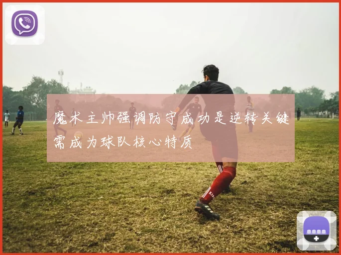 魔术主帅强调防守成功是逆转关键需成为球队核心特质