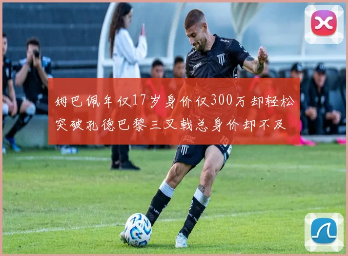 姆巴佩年仅17岁身价仅300万却轻松突破孔德巴黎三叉戟总身价却不及亚马尔一半