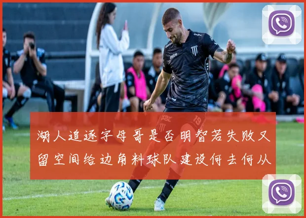 湖人追逐字母哥是否明智若失败又留空间给边角料球队建设何去何从
