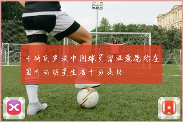 卡纳瓦罗谈中国球员留洋意愿称在国内当明星生活十分美好