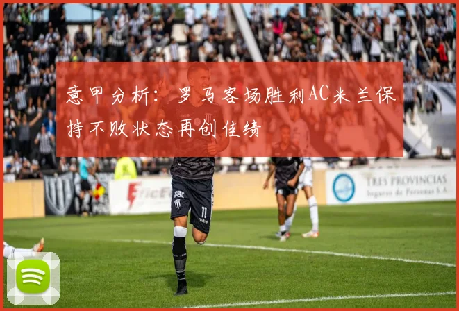 意甲分析：罗马客场胜利AC米兰保持不败状态再创佳绩