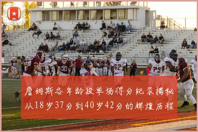 詹姆斯各年龄段单场得分纪录揭秘从18岁37分到40岁42分的辉煌历程