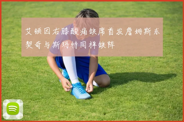 艾顿因右膝酸痛缺席首发詹姆斯东契奇与斯玛特同样缺阵