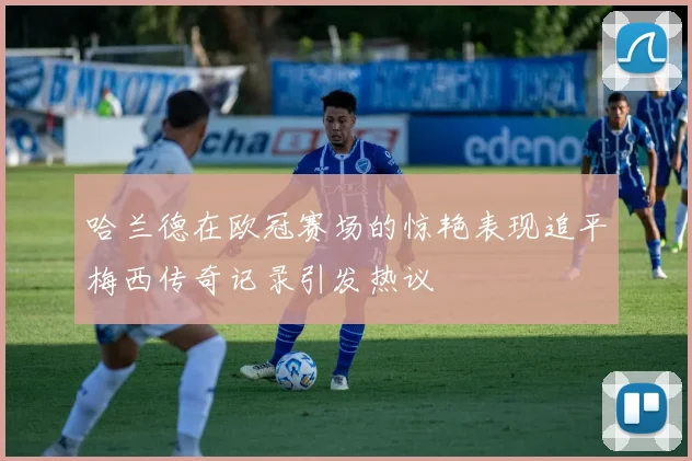 哈兰德在欧冠赛场的惊艳表现追平梅西传奇记录引发热议