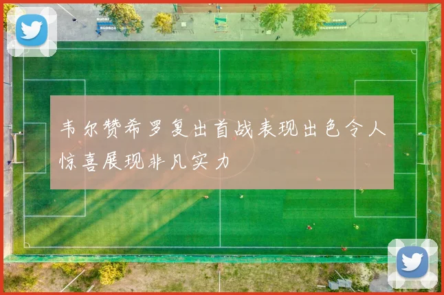 韦尔赞希罗复出首战表现出色令人惊喜展现非凡实力