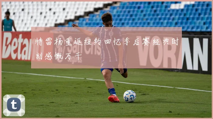 特雷杨重返纽约回忆季后赛经典时刻感慨万千
